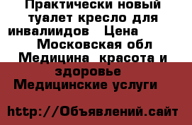 Практически новый туалет-кресло для инвалиидов › Цена ­ 2 500 - Московская обл. Медицина, красота и здоровье » Медицинские услуги   